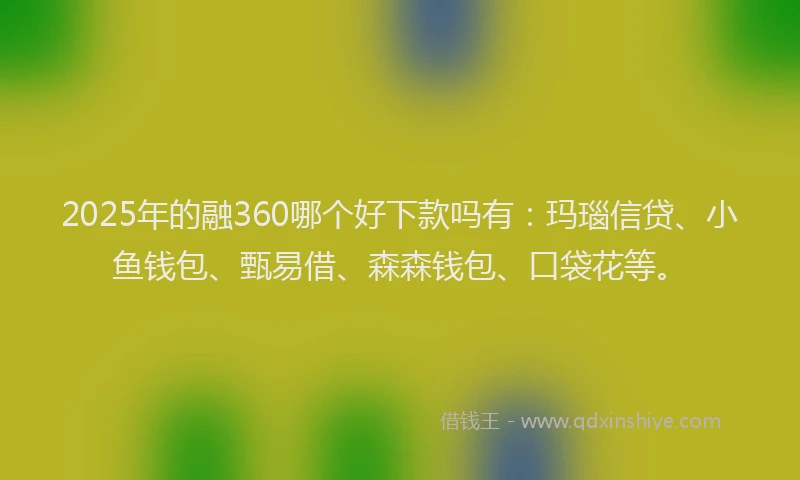 2025年的融360哪个好下款吗有:玛瑙信贷、小鱼钱包、甄易借、森森钱包、口袋花等。