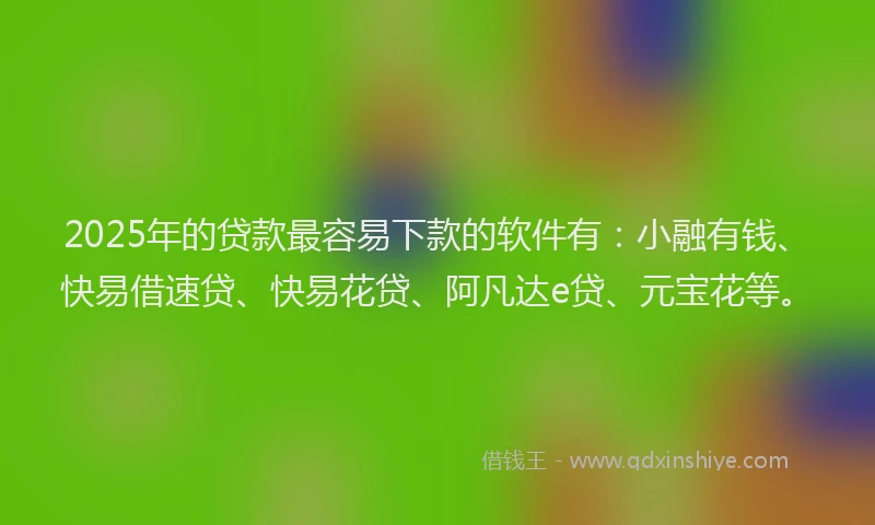 2025年的贷款最容易下款的软件有:小融有钱、快易借速贷、快易花贷、阿凡达e贷、元宝花等。