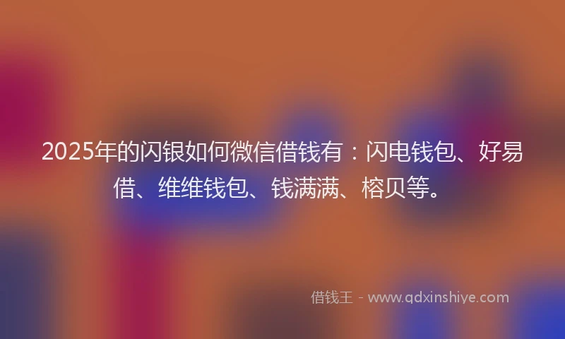 2025年的闪银如何微信借钱有:闪电钱包、好易借、维维钱包、钱满满、榕贝等。