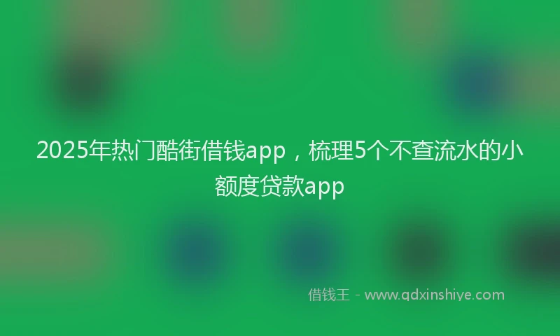 2025年热门酷街借钱app，梳理5个不查流水的小额度贷款app