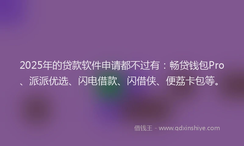 2025年的贷款软件申请都不过有：畅贷钱包Pro、派派优选、闪电借款、闪借侠、便荔卡包等。