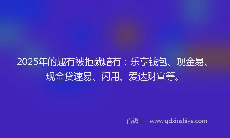 2025年的趣有被拒就赔有:乐享钱包、现金易、现金贷速易、闪用、爱达财富等。