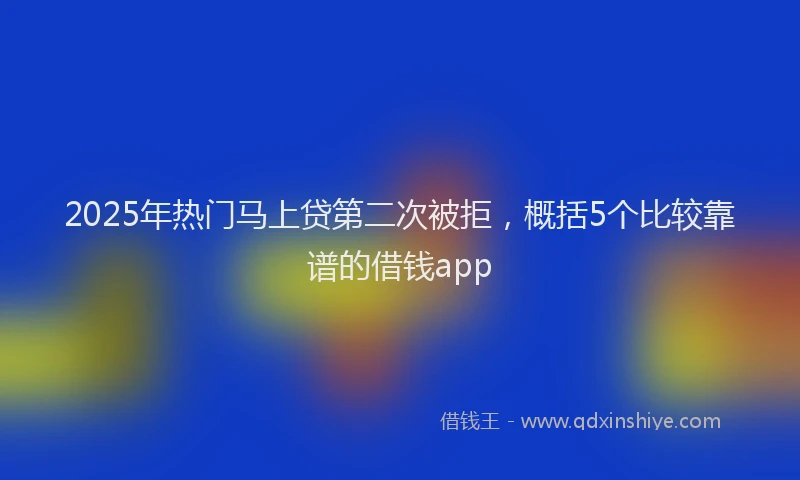 2025年热门马上贷第二次被拒,概括5个比较靠谱的借钱app