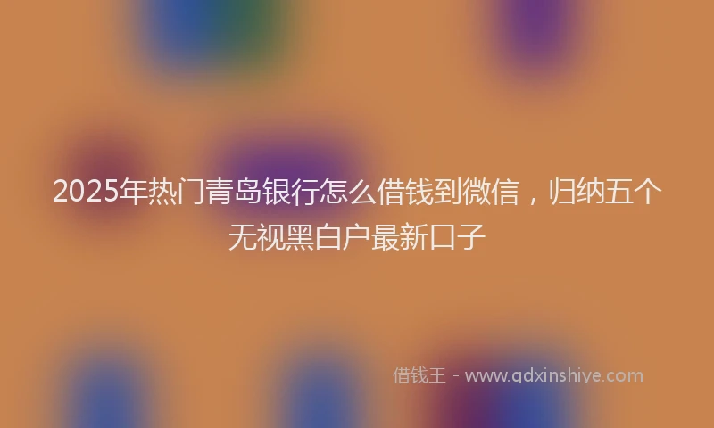 2025年热门青岛银行怎么借钱到微信，归纳五个无视黑白户最新口子