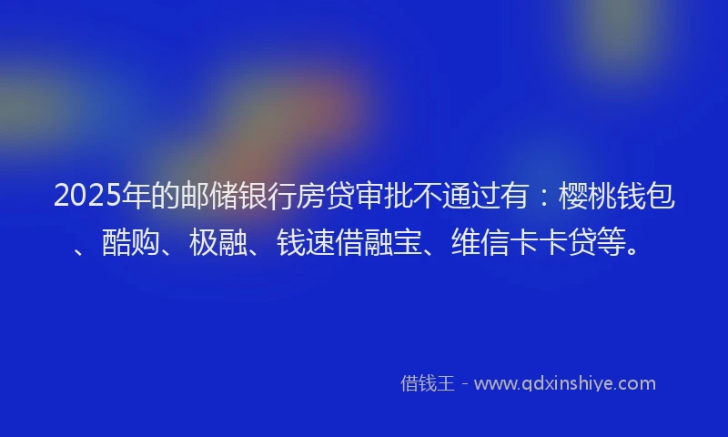 2025年的邮储银行房贷审批不通过有：樱桃钱包、酷购、极融、钱速借融宝、维信卡卡贷等。