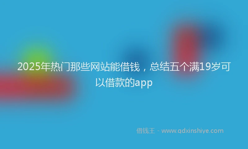 2025年热门那些网站能借钱，总结五个满19岁可以借款的app