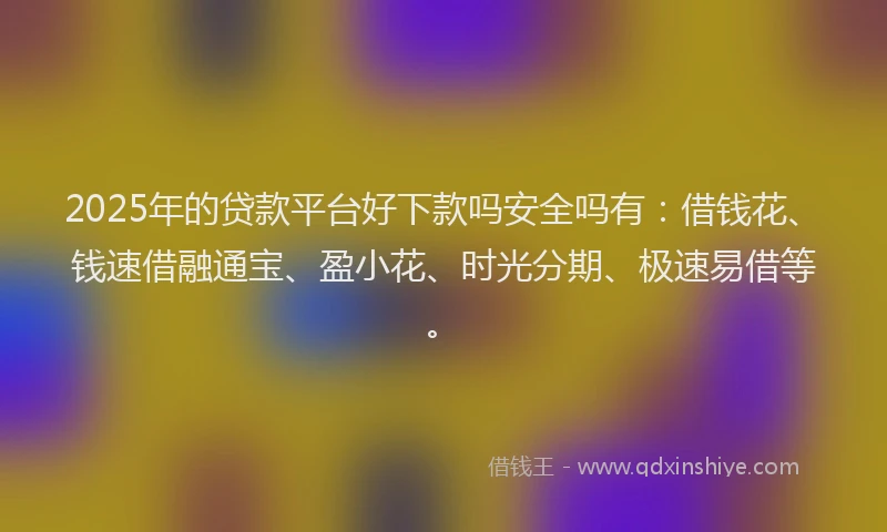 2025年的贷款平台好下款吗安全吗有:借钱花、钱速借融通宝、盈小花、时光分期、极速易借等。