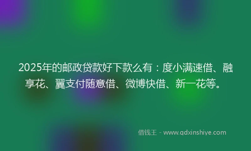 2025年的邮政贷款好下款么有：度小满速借、融享花、翼支付随意借、微博快借、新一花等。