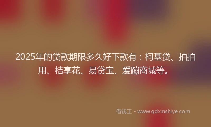 2025年的贷款期限多久好下款有:柯基贷、拍拍用、桔享花、易贷宝、爱蹦商城等。