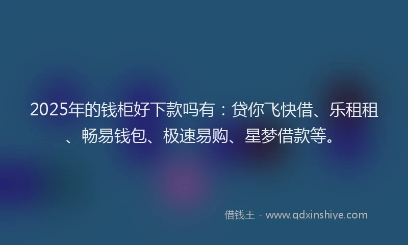 2025年的钱柜好下款吗有：贷你飞快借、乐租租、畅易钱包、极速易购、星梦借款等。