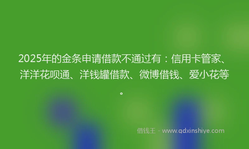 2025年的金条申请借款不通过有：信用卡管家、洋洋花呗通、洋钱罐借款、微博借钱、爱小花等。