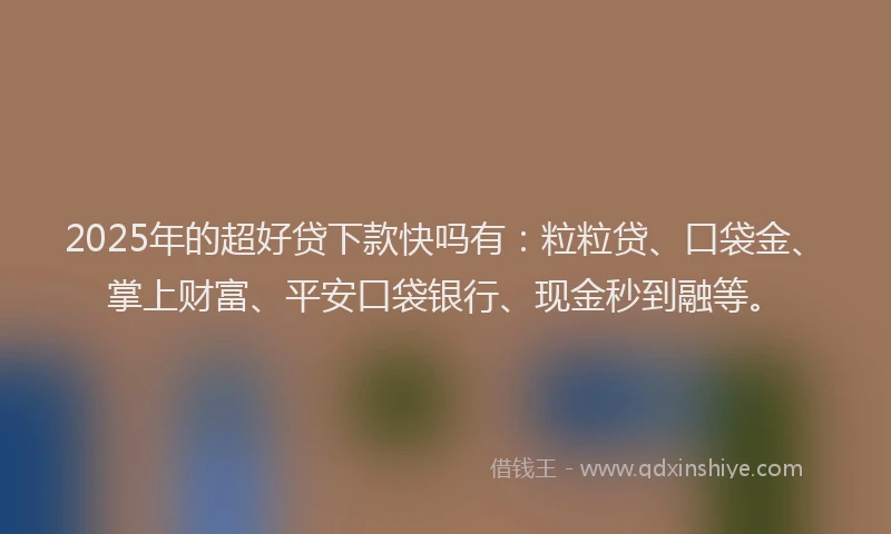 2025年的超好贷下款快吗有：粒粒贷、口袋金、掌上财富、平安口袋银行、现金秒到融等。