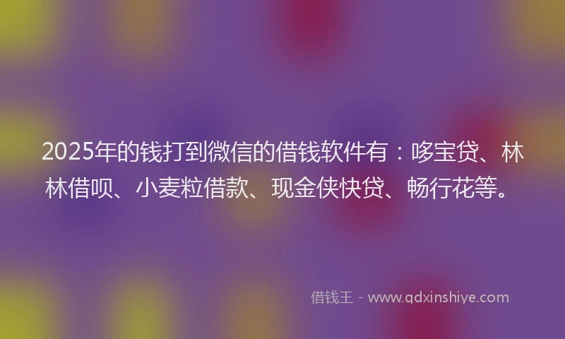 2025年的钱打到微信的借钱软件有：哆宝贷、林林借呗、小麦粒借款、现金侠快贷、畅行花等。