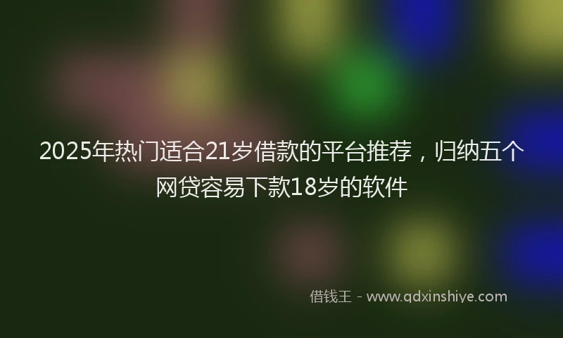 2025年热门适合21岁借款的平台推荐,归纳五个网贷容易下款18岁的软件