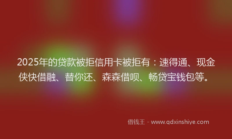 2025年的贷款被拒信用卡被拒有:速得通、现金侠快借融、替你还、森森借呗、畅贷宝钱包等。