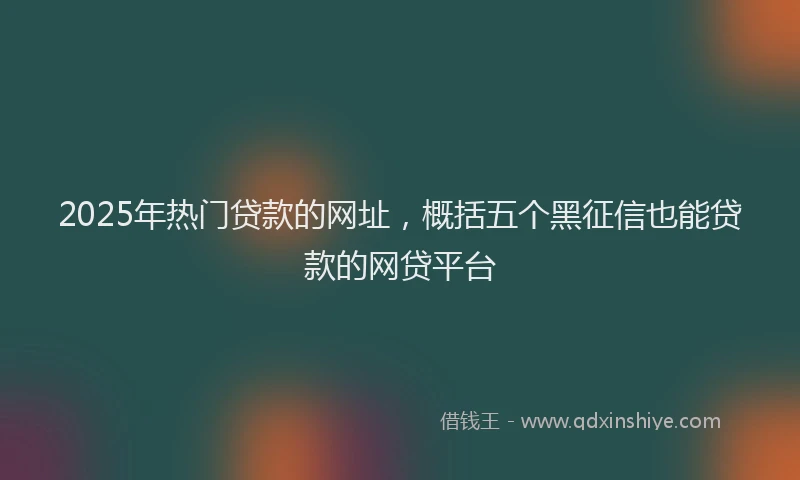 2025年热门贷款的网址,概括五个黑征信也能贷款的网贷平台
