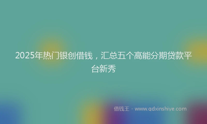 2025年热门银创借钱,汇总五个高能分期贷款平台新秀