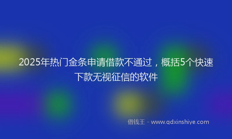2025年热门金条申请借款不通过，概括5个快速下款无视征信的软件
