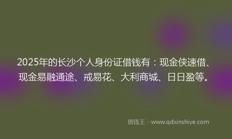 2025年的长沙个人身份证借钱有：现金侠速借、现金易融通途、戒易花、大利商城、日日盈等。