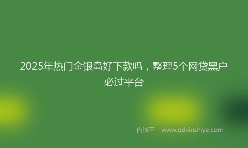 2025年热门金银岛好下款吗,整理5个网贷黑户必过平台