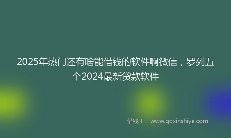 2025年热门还有啥能借钱的软件啊微信,罗列五个2024最新贷款软件