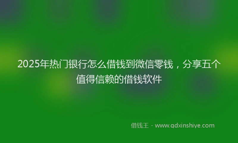 2025年热门银行怎么借钱到微信零钱，分享五个值得信赖的借钱软件
