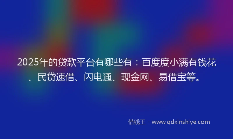 2025年的贷款平台有哪些有:百度度小满有钱花、民贷速借、闪电通、现金网、易借宝等。