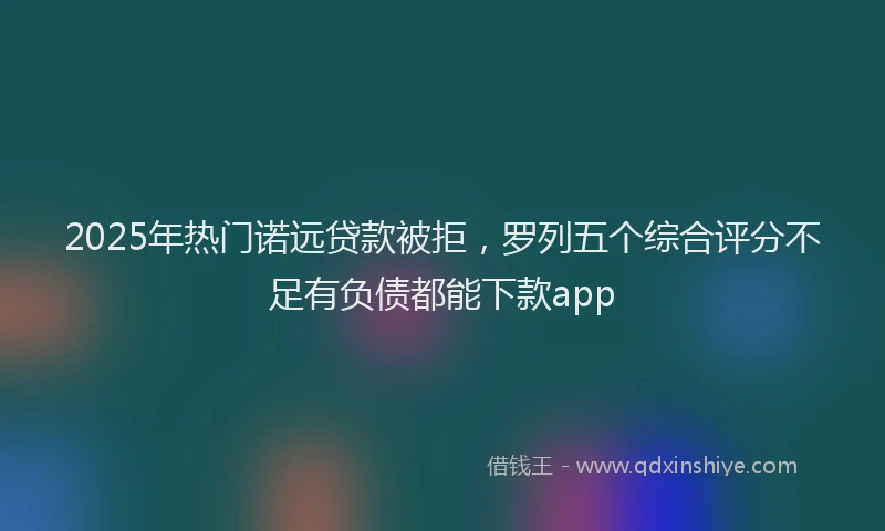 2025年热门诺远贷款被拒，罗列五个综合评分不足有负债都能下款app