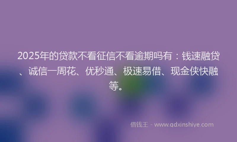 2025年的贷款不看征信不看逾期吗有:钱速融贷、诚信一周花、优秒通、极速易借、现金侠快融等。
