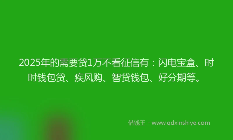 2025年的需要贷1万不看征信有：闪电宝盒、时时钱包贷、疾风购、智贷钱包、好分期等。