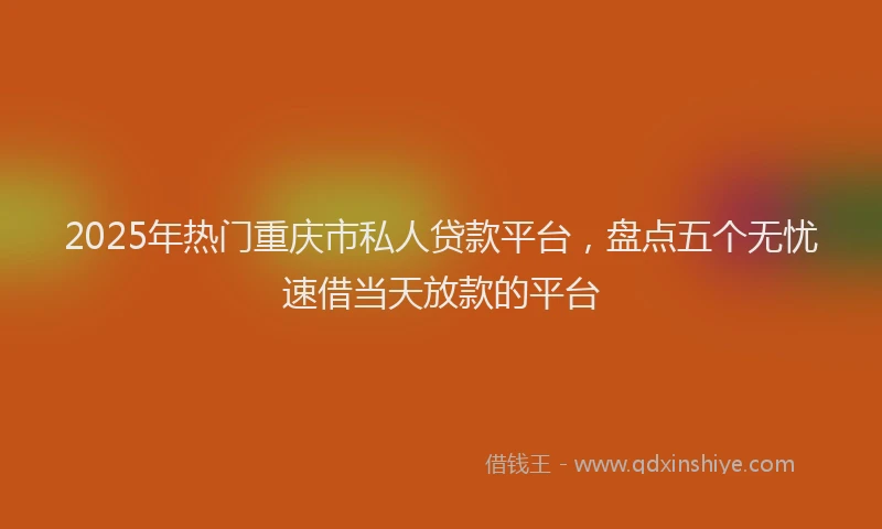 2025年热门重庆市私人贷款平台，盘点五个无忧速借当天放款的平台