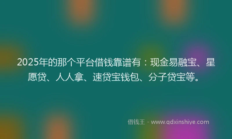 2025年的那个平台借钱靠谱有：现金易融宝、星愿贷、人人拿、速贷宝钱包、分子贷宝等。