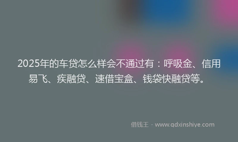 2025年的车贷怎么样会不通过有:呼吸金、信用易飞、疾融贷、速借宝盒、钱袋快融贷等。