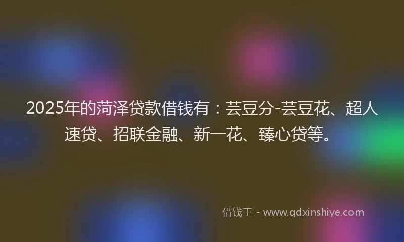 2025年的菏泽贷款借钱有：芸豆分-芸豆花、超人速贷、招联金融、新一花、臻心贷等。