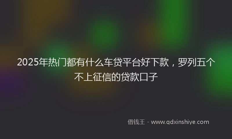 2025年热门都有什么车贷平台好下款,罗列五个不上征信的贷款口子