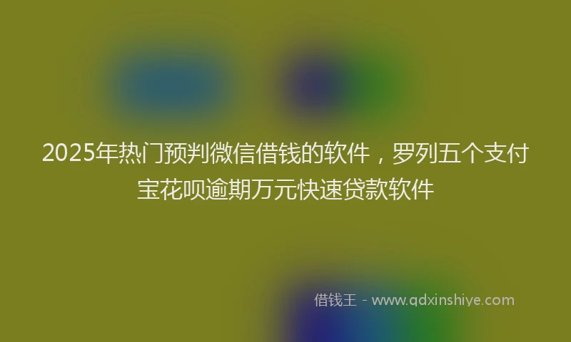 2025年热门预判微信借钱的软件，罗列五个支付宝花呗逾期万元快速贷款软件
