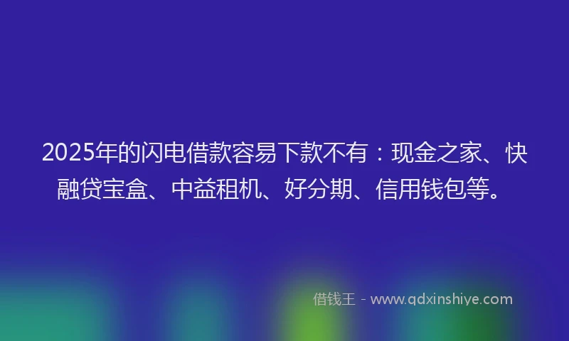 2025年的闪电借款容易下款不有：现金之家、快融贷宝盒、中益租机、好分期、信用钱包等。