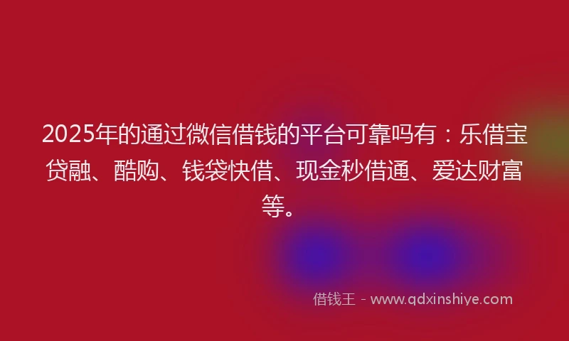 2025年的通过微信借钱的平台可靠吗有:乐借宝贷融、酷购、钱袋快借、现金秒借通、爱达财富等。