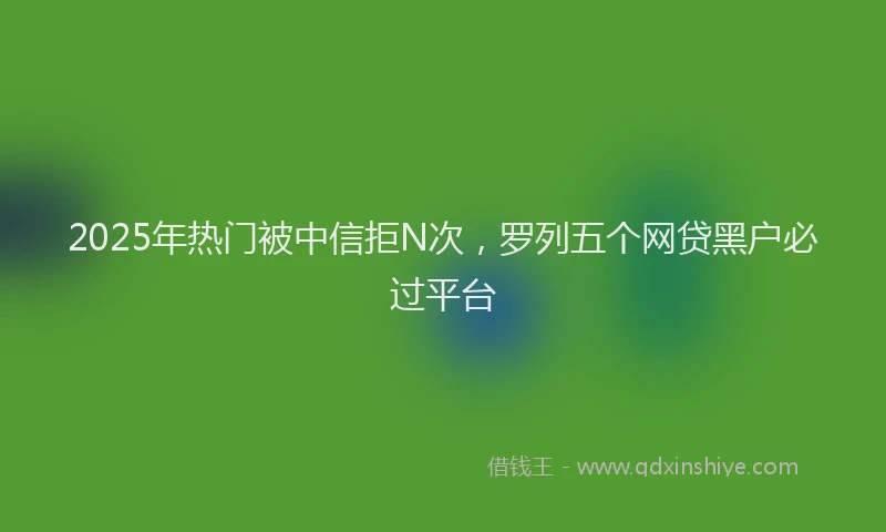 2025年热门被中信拒N次，罗列五个网贷黑户必过平台