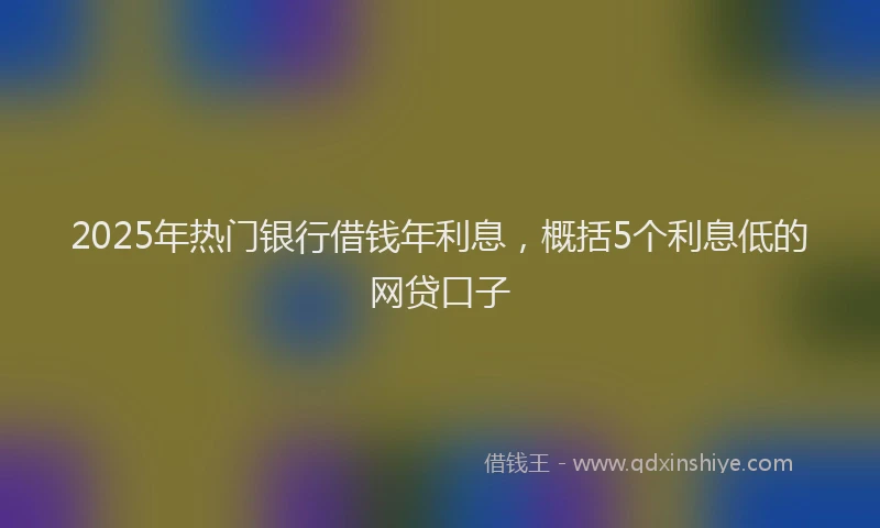 2025年热门银行借钱年利息,概括5个利息低的网贷口子
