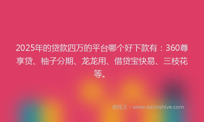 2025年的贷款四万的平台哪个好下款有：360尊享贷、柚子分期、龙龙用、借贷宝快易、三枝花等。
