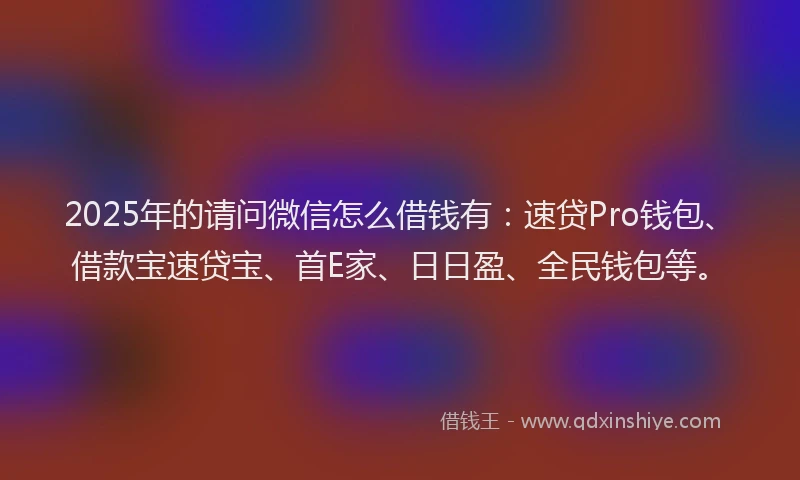 2025年的请问微信怎么借钱有：速贷Pro钱包、借款宝速贷宝、首E家、日日盈、全民钱包等。