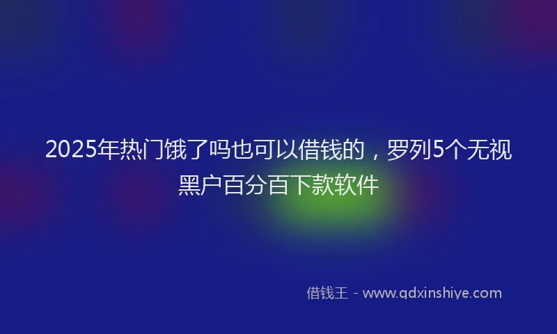 2025年热门饿了吗也可以借钱的，罗列5个无视黑户百分百下款软件