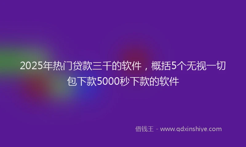 2025年热门贷款三千的软件，概括5个无视一切包下款5000秒下款的软件