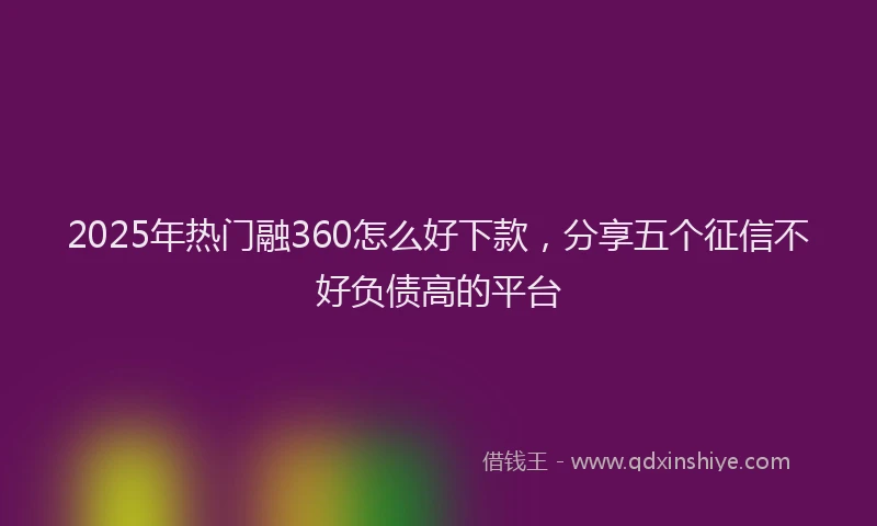 2025年热门融360怎么好下款，分享五个征信不好负债高的平台