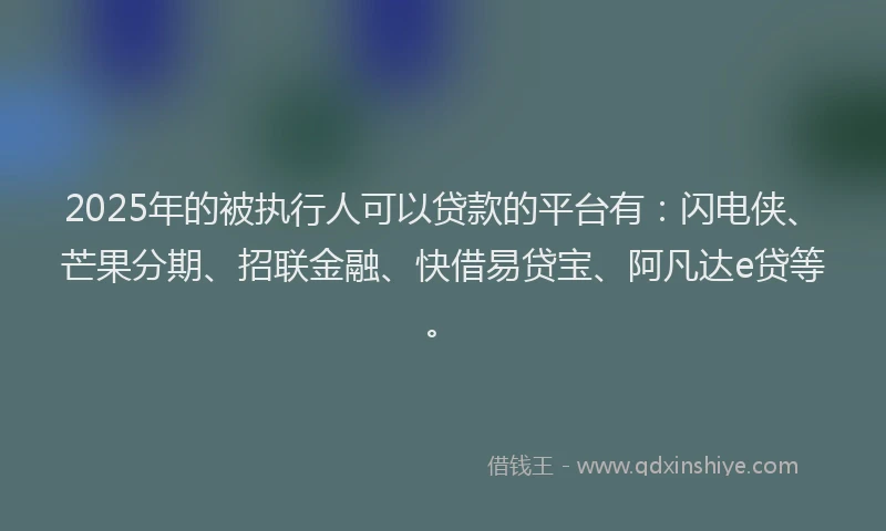 2025年的被执行人可以贷款的平台有:闪电侠、芒果分期、招联金融、快借易贷宝、阿凡达e贷等。