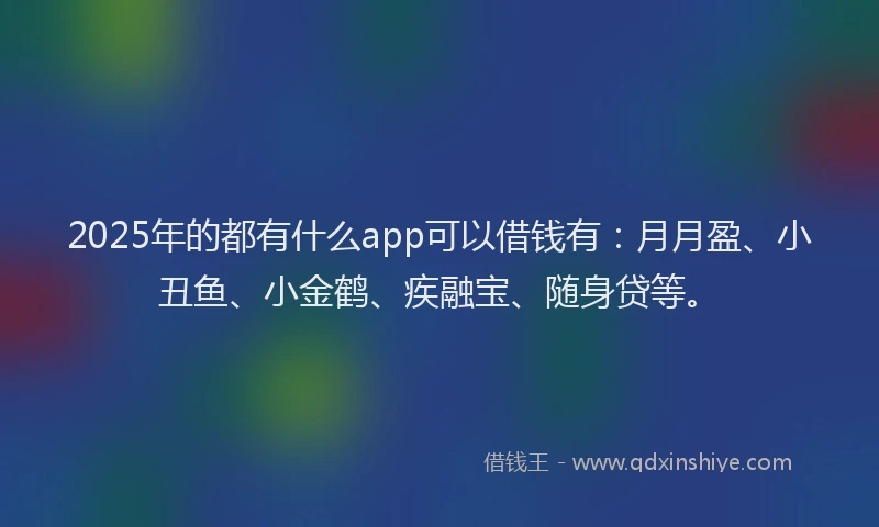 2025年的都有什么app可以借钱有:月月盈、小丑鱼、小金鹤、疾融宝、随身贷等。