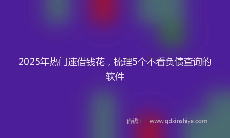 2025年热门速借钱花，梳理5个不看负债查询的软件