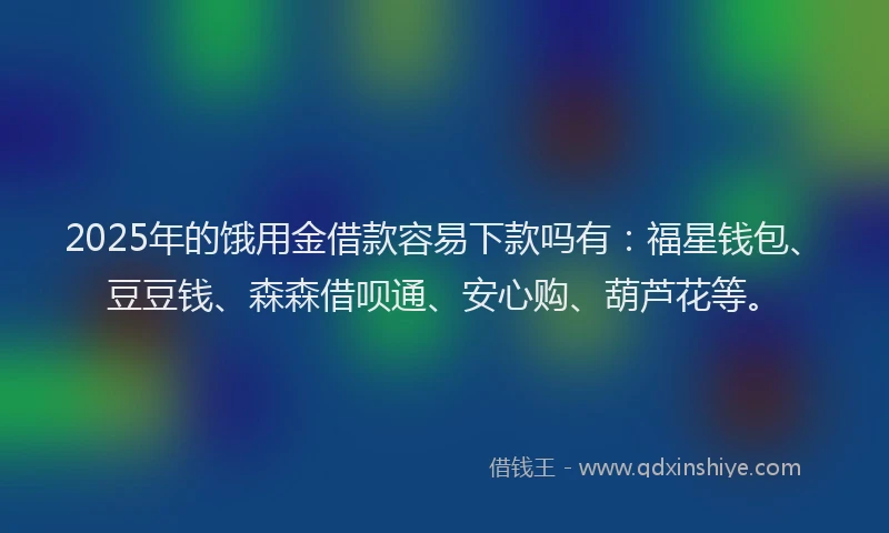 2025年的饿用金借款容易下款吗有:福星钱包、豆豆钱、森森借呗通、安心购、葫芦花等。