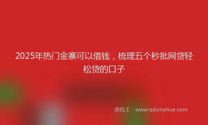 2025年热门金寨可以借钱，梳理五个秒批网贷轻松贷的口子